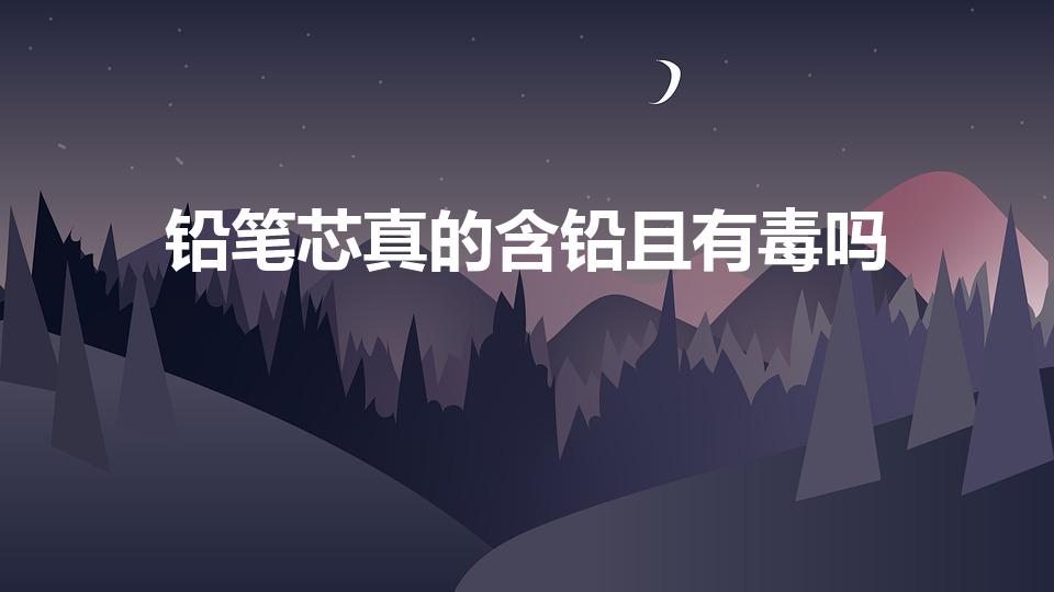 铅笔芯真的含铅且有毒吗（铅笔中的铅有毒吗）