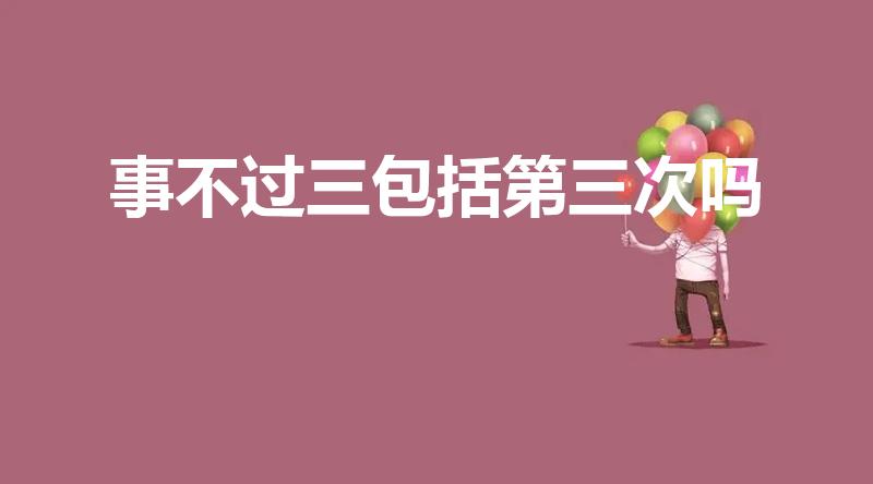 事不过三包括第三次吗（事不过三是3次还是4次）