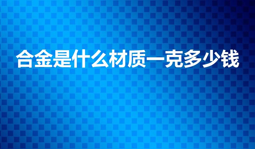 合金是什么材质一克多少钱（合金是什么,多少钱一克）