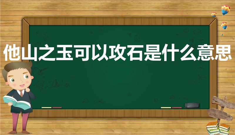 他山之玉可以攻石是什么意思（“他山之玉,可以攻石”含义）