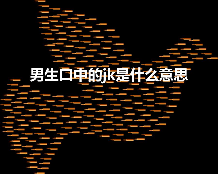 男生口中的jk是什么意思（网络用语jk是什么意思）