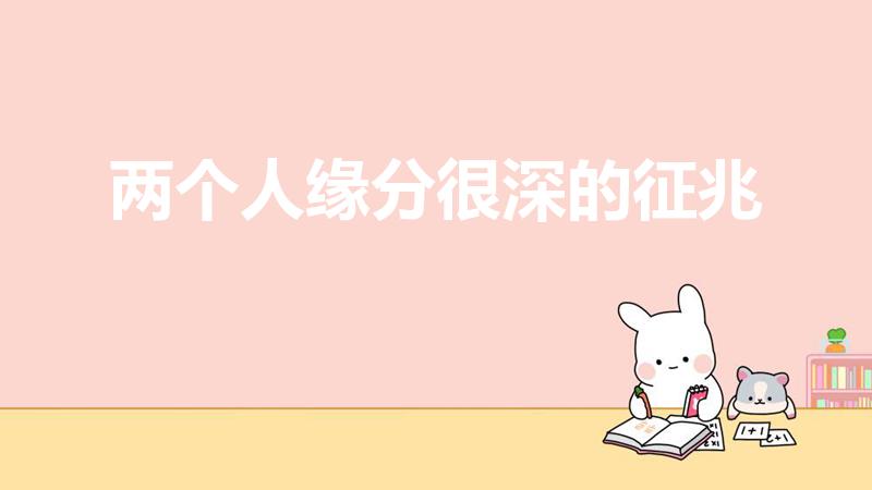 两个人缘分很深的征兆（两个人缘分深是什么样的表现）