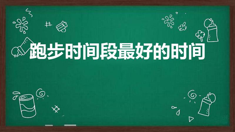 跑步时间段最好的时间（跑步锻炼什么时间最好）