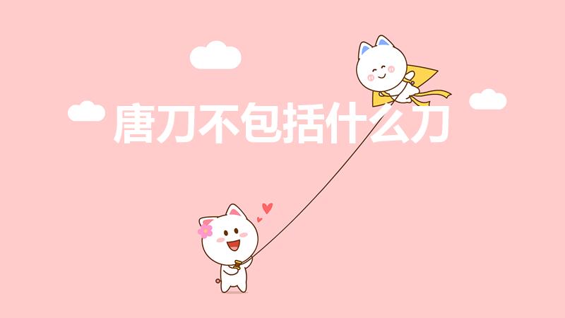 唐刀不包括什么刀（古代意义的唐刀包括哪些）