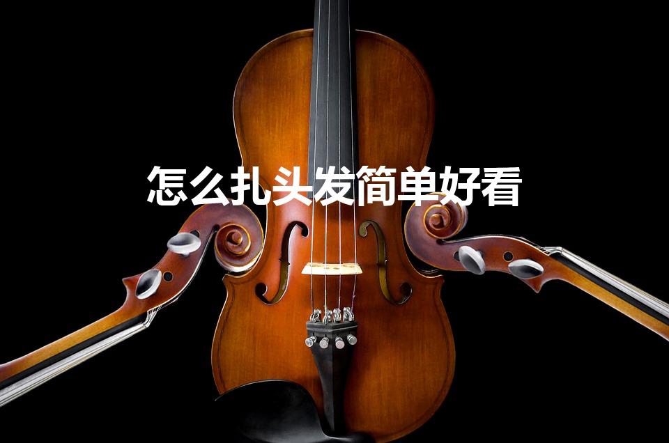 怎么扎头发简单好看（扎头发简单又好看步骤是怎样的）