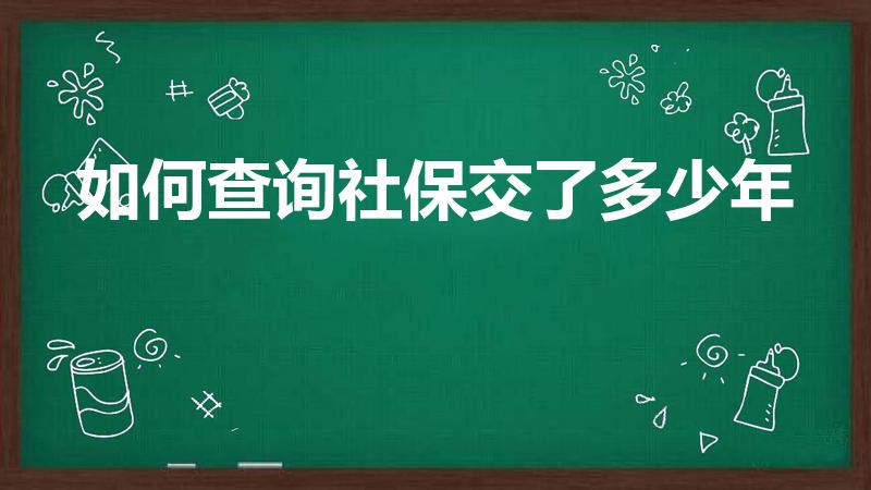 如何查询社保交了多少年（怎么查询自己社保交了几年了）