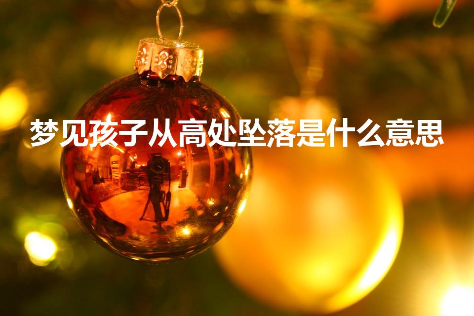 梦见孩子从高处坠落是什么意思（梦见孩子高处坠落的预兆）