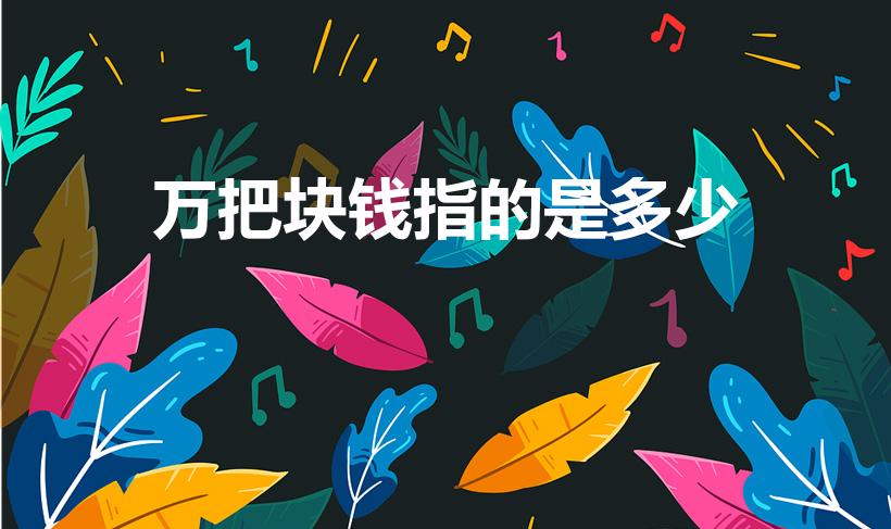 万把块钱指的是多少（万把块钱,是多少钱有没有个范围呢）