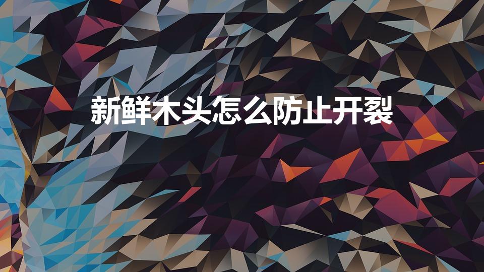 新鲜木头怎么防止开裂（怎样防止木头开裂）
