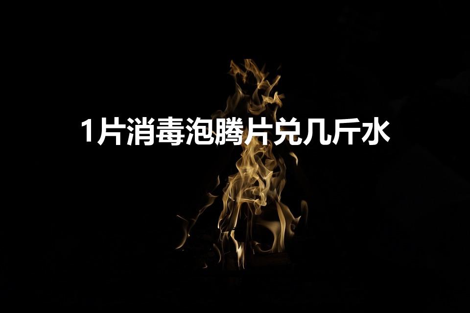 1片消毒泡腾片兑几斤水（84消毒片一片放多少水）