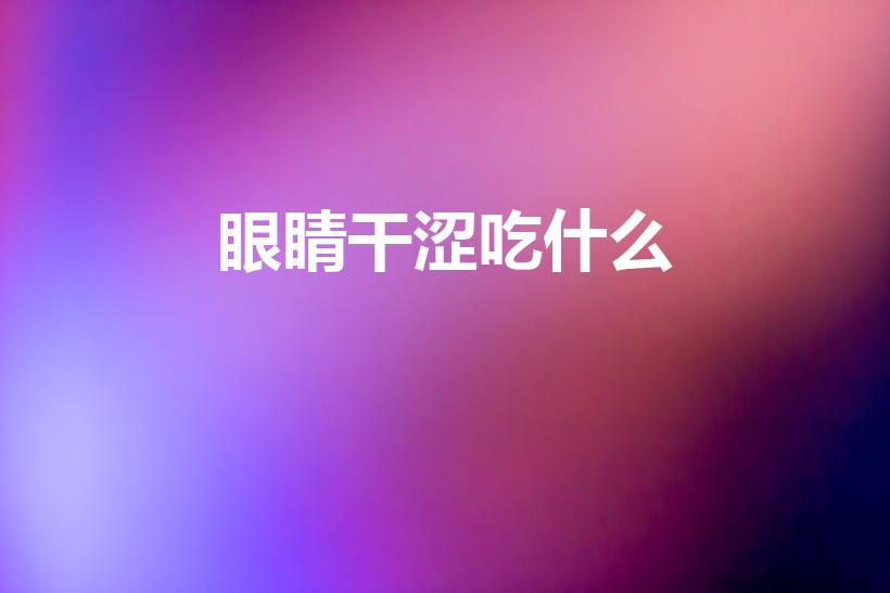 眼睛干涩吃什么（眼睛干涩吃什么食物好）