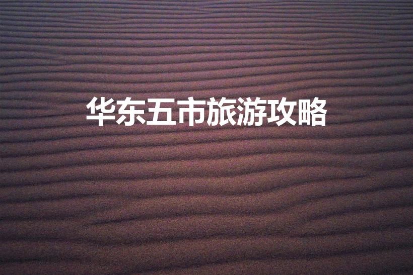 华东五市旅游攻略（华东五市是哪几个）