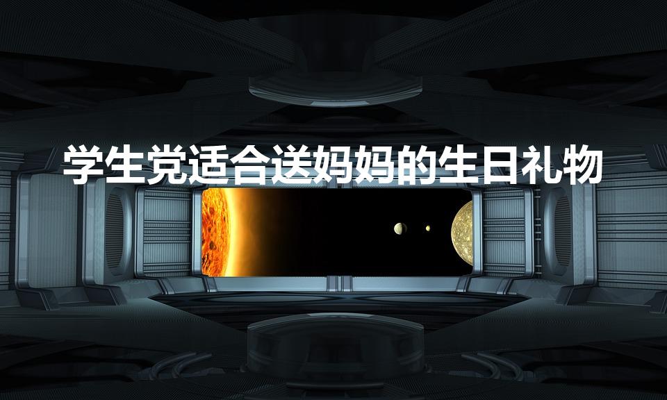学生党适合送妈妈的生日礼物（学生适合送母亲的生日礼物）
