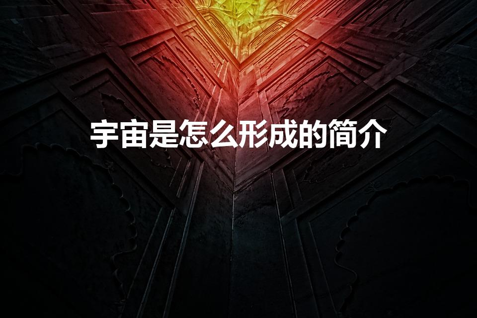 宇宙是怎么形成的简介（宇宙是如何形成的）