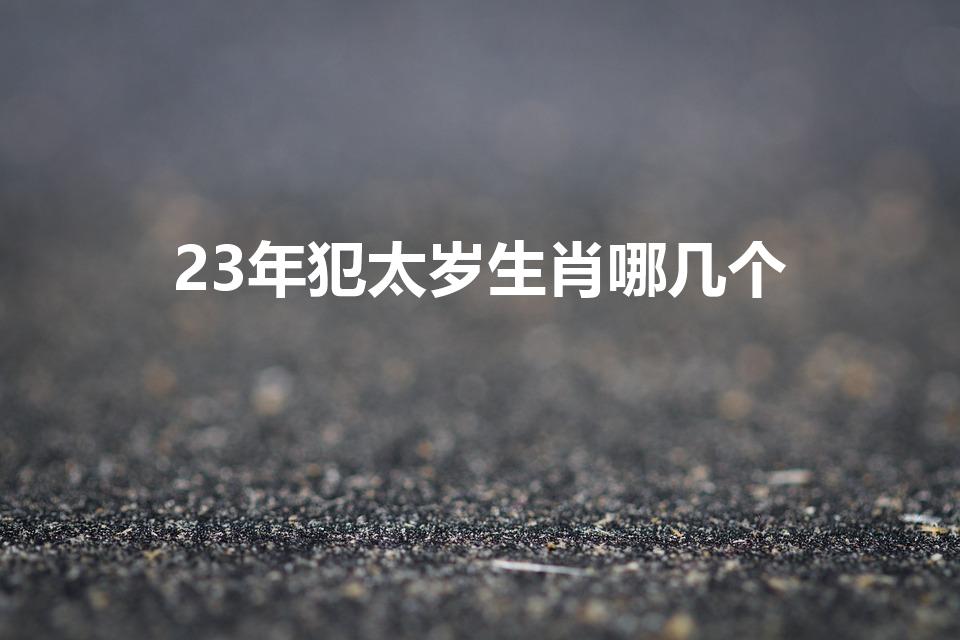 23年犯太岁生肖哪几个（二零二三年犯太岁的生肖有哪些）