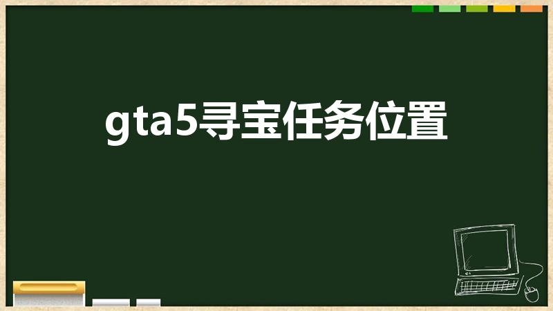 gta5寻宝任务位置（《gta5》线上寻宝位置在哪）