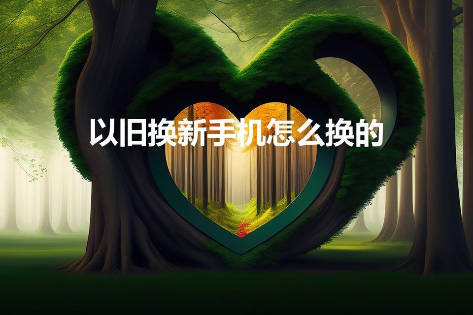 以旧换新手机怎么换的（旧手机换新手机怎么操作）