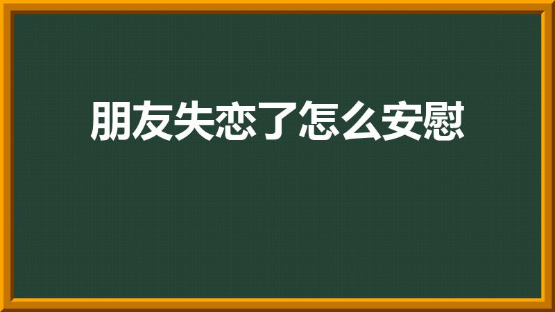 朋友失恋了怎么安慰（朋友失恋了怎么开导）