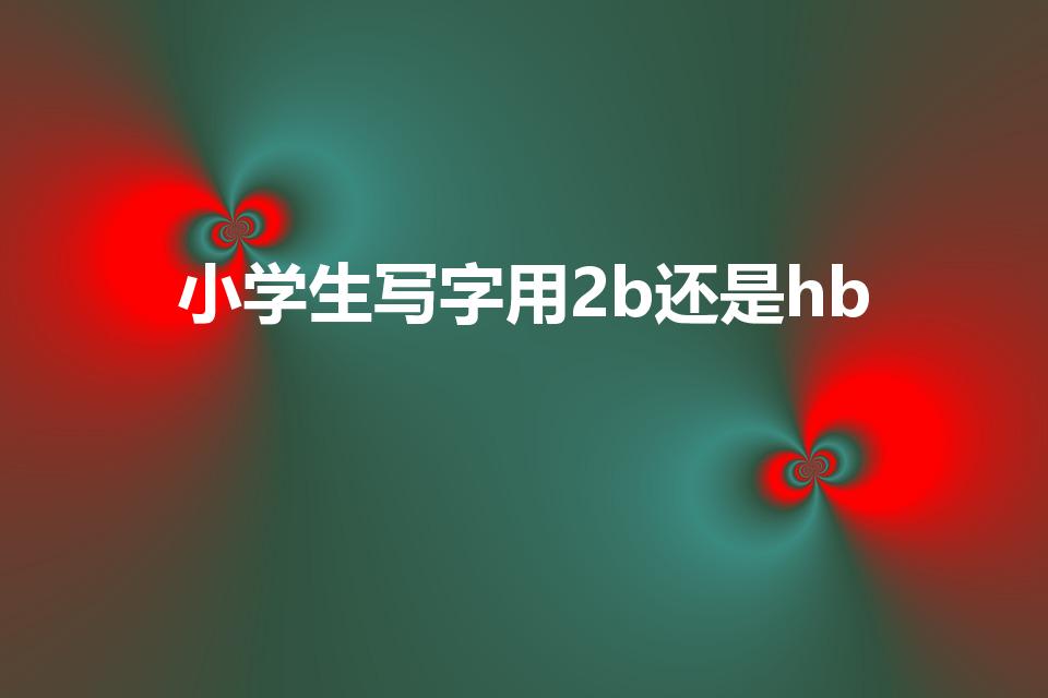小学生写字用2b还是hb（hb和2b哪个适合小学生）