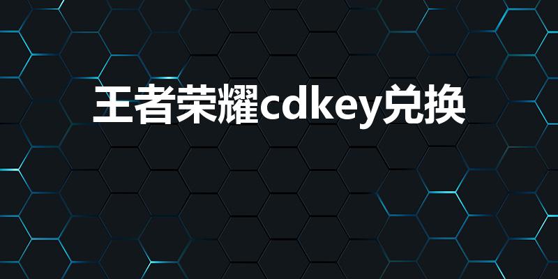 王者荣耀cdkey兑换（王者荣耀cdkey兑换码怎么得）