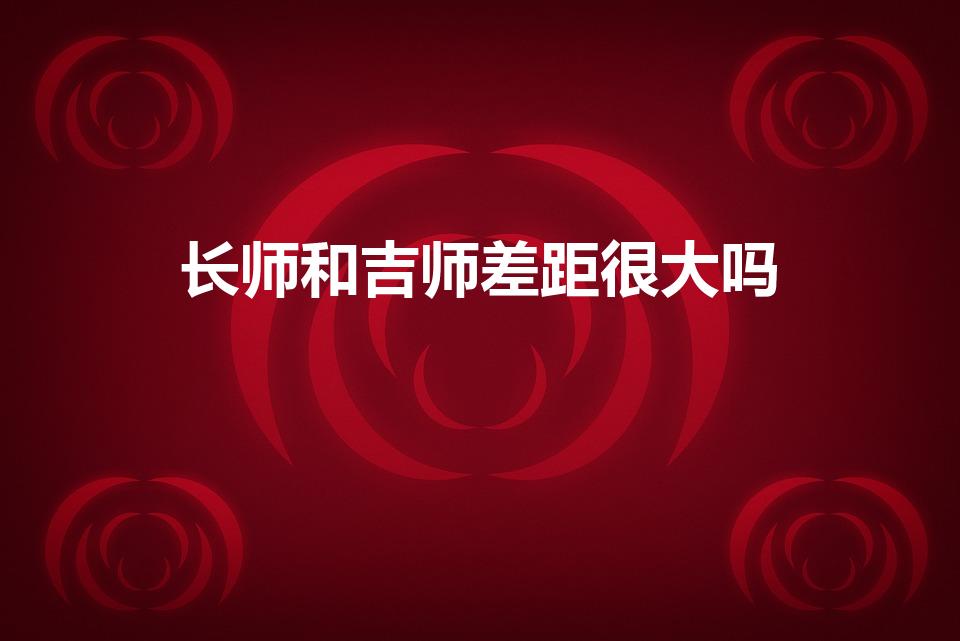 长师和吉师差距很大吗（长春师范大学和吉林师范大学哪个好）