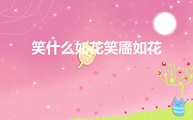 笑什么如花笑靥如花（笑颜如花笑靥如花什么意思）