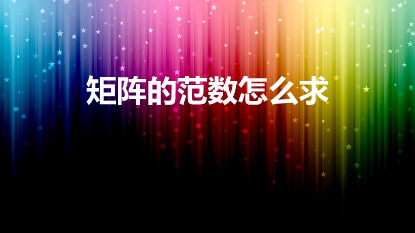 矩阵的范数怎么求（求矩阵的范数的公式是什么）