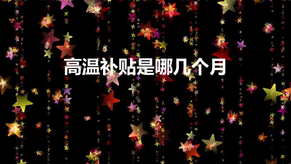 高温补贴是哪几个月（高温补贴发放几个月）