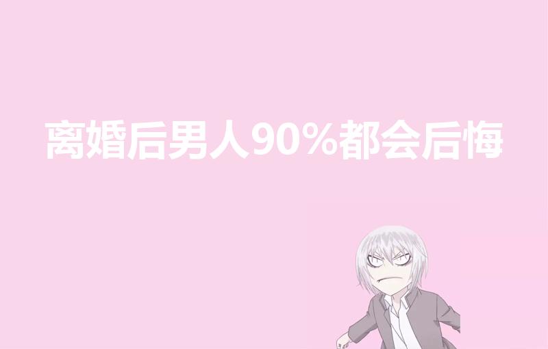 离婚后男人90%都会后悔（为什么离婚的男人99%都后悔）