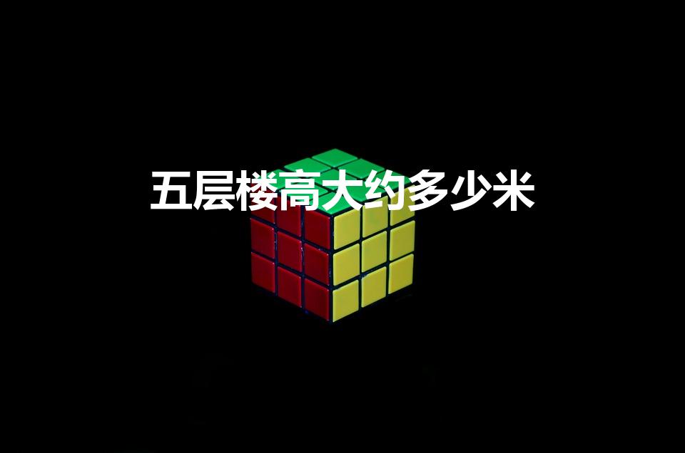 五层楼高大约多少米（5层楼有多少米高）