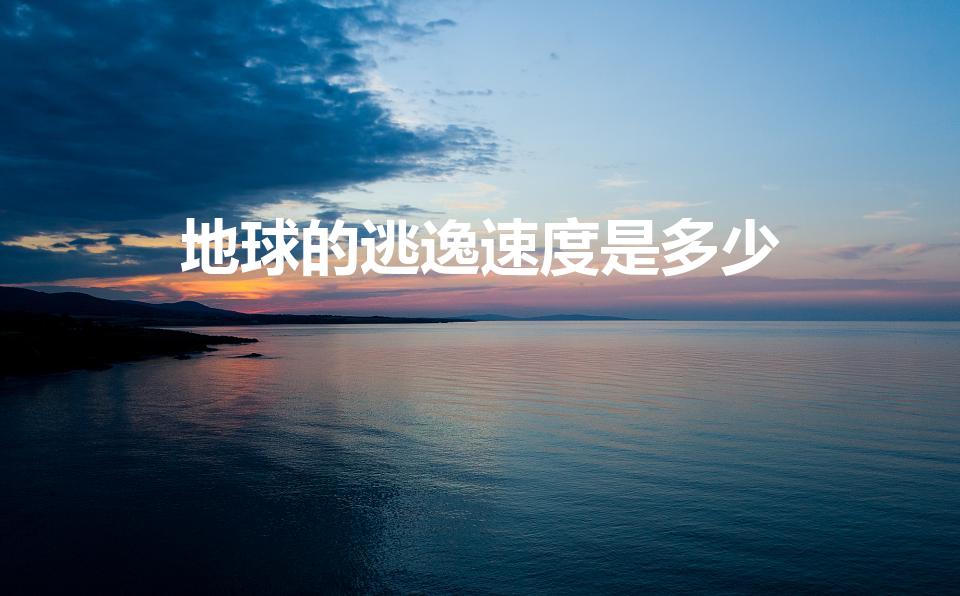地球的逃逸速度是多少（什么叫逃逸速度麻烦告诉我）