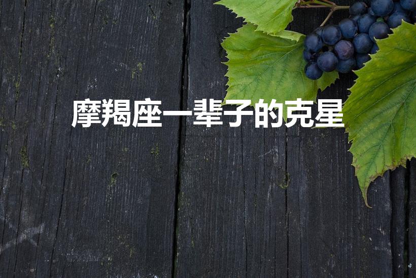摩羯座一辈子的克星（摩羯座的终极克星究竟是谁）