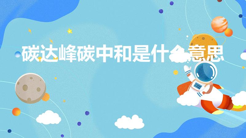 碳达峰碳中和是什么意思（碳中和碳达峰什么意思）