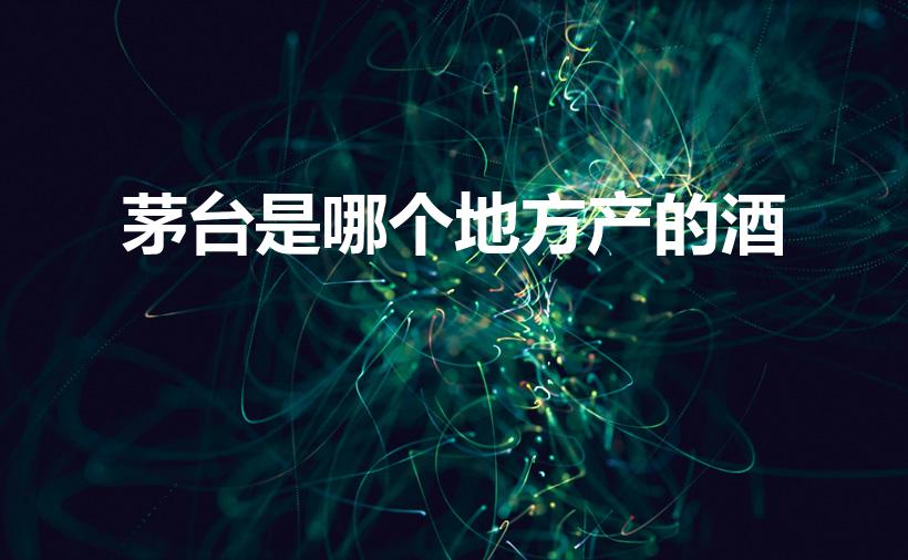 茅台是哪个地方产的酒（茅台酒的产地在哪里）