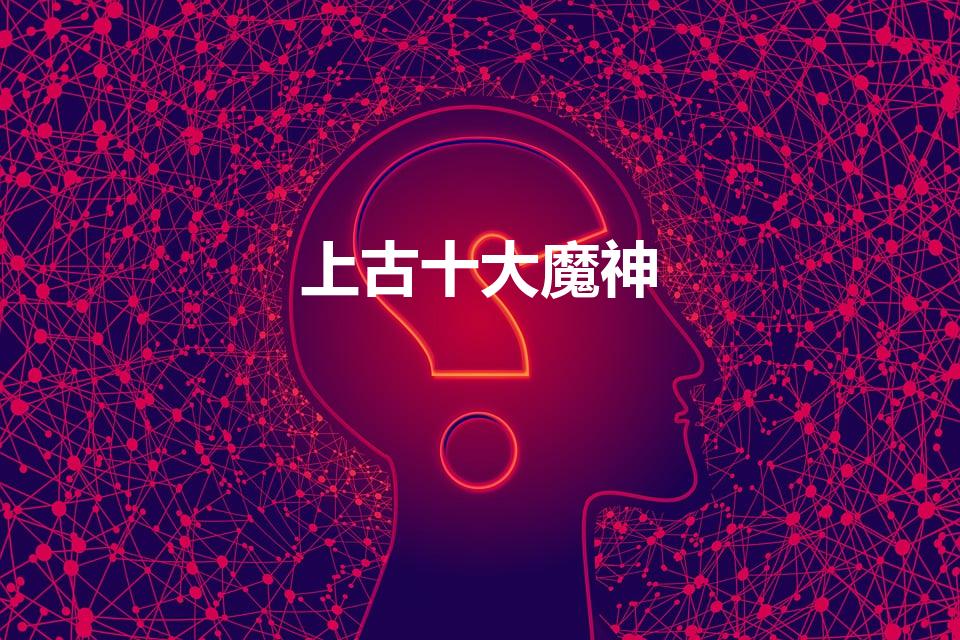 上古十大魔神（上古十大魔神是哪些求告知）