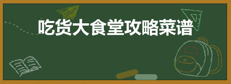 吃货大食堂攻略菜谱（吃货大食堂赚钱菜谱）