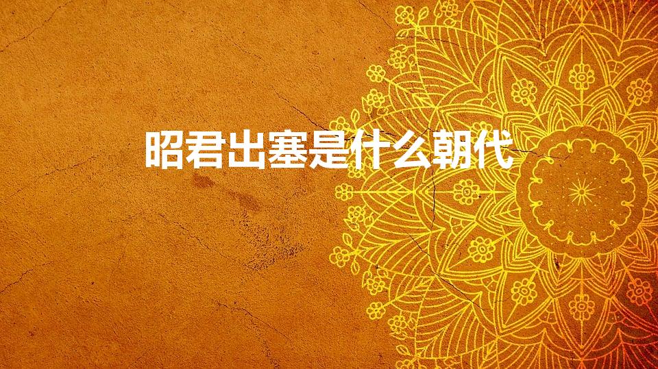 昭君出塞是什么朝代（昭君出塞是在汉代哪个皇帝在位时期）