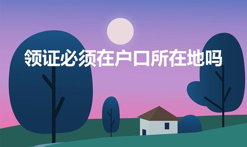 领证必须在户口所在地吗（领结婚证必须在户口所在地吗）