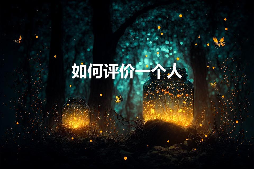 如何评价一个人（怎样正确评价一个人）