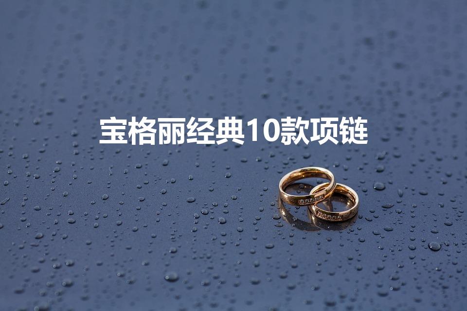 宝格丽经典10款项链（宝格丽项链最经典的款式）