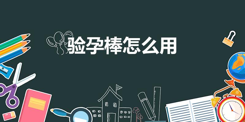 验孕棒怎么用（验孕棒使用方法）
