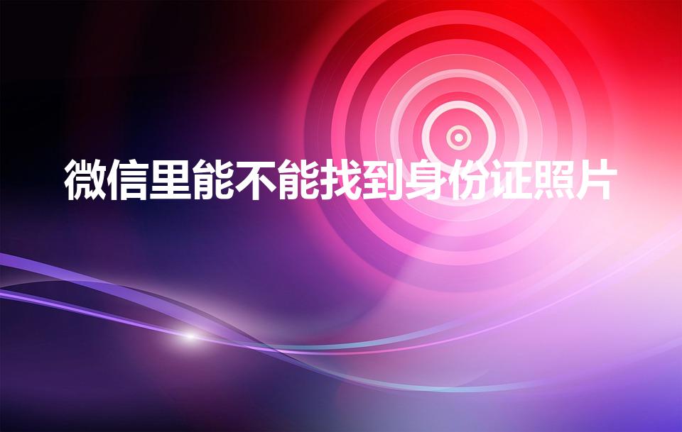 微信里能不能找到身份证照片（微信怎么查看身份证照片）