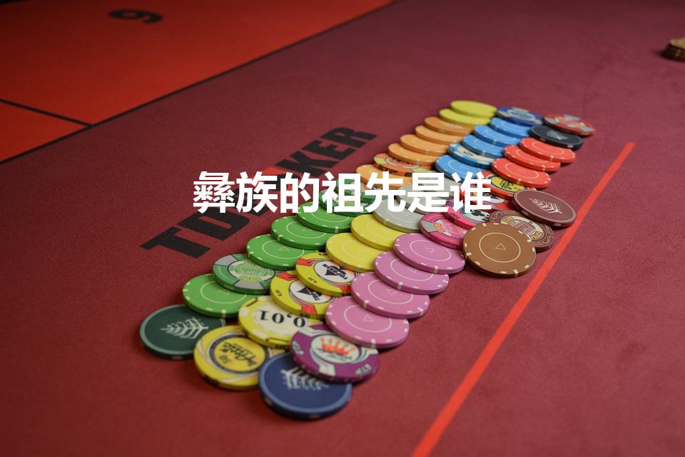 彝族的祖先是谁（彝族的由来）