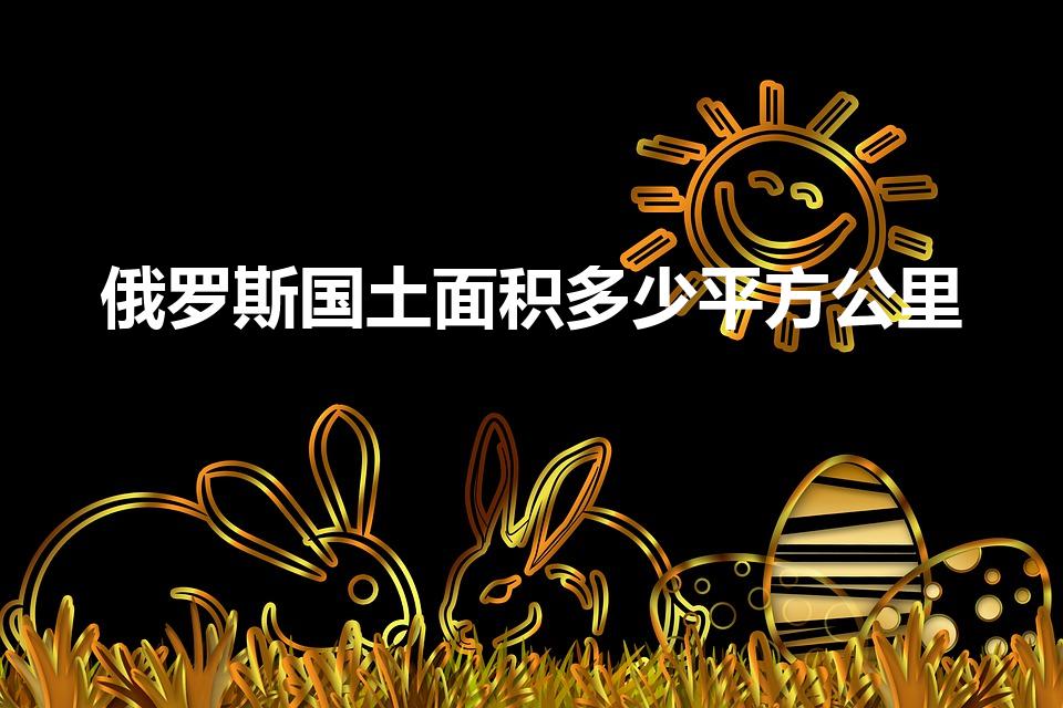 俄罗斯国土面积多少平方公里（俄罗斯国土面积是多少）
