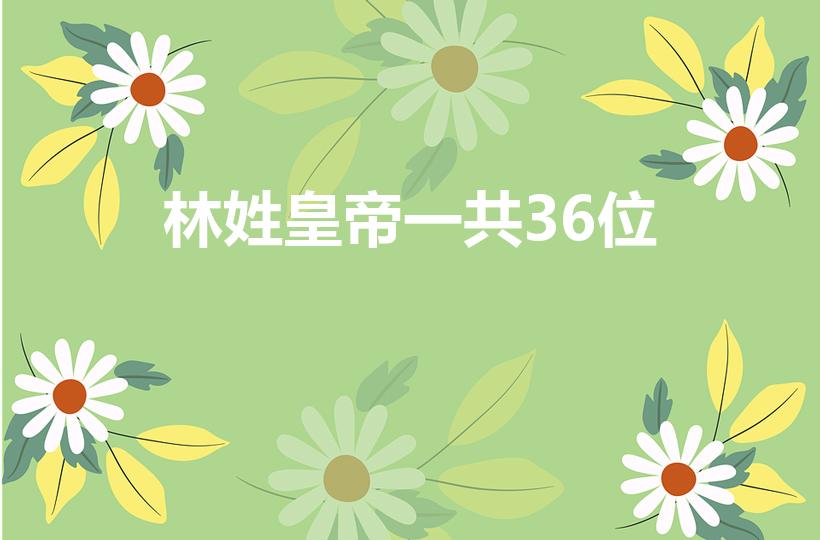 林姓皇帝一共36位（历史上有没有 林姓的皇帝阿）