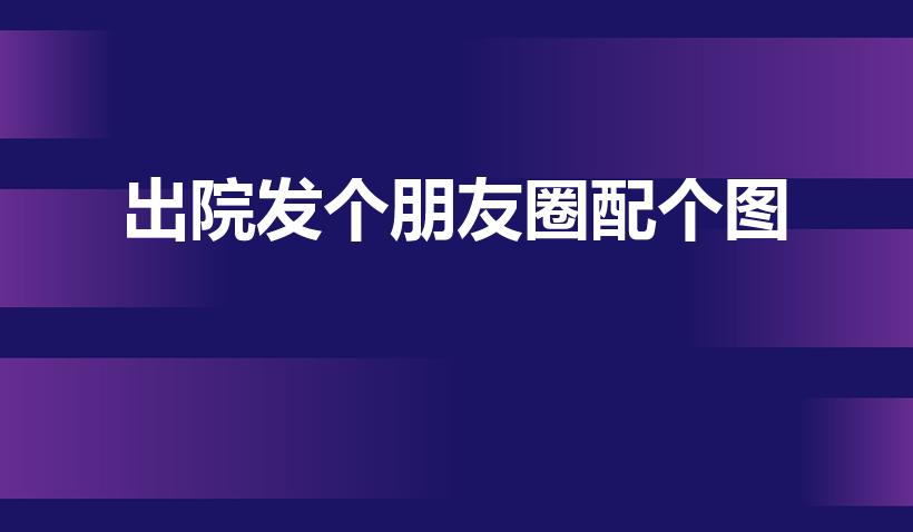 出院发个朋友圈配个图（出院了发朋友圈怎么发比较合适）