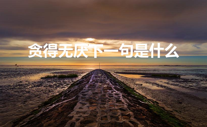 贪得无厌下一句是什么（贪得无厌对应的俗语是什么）