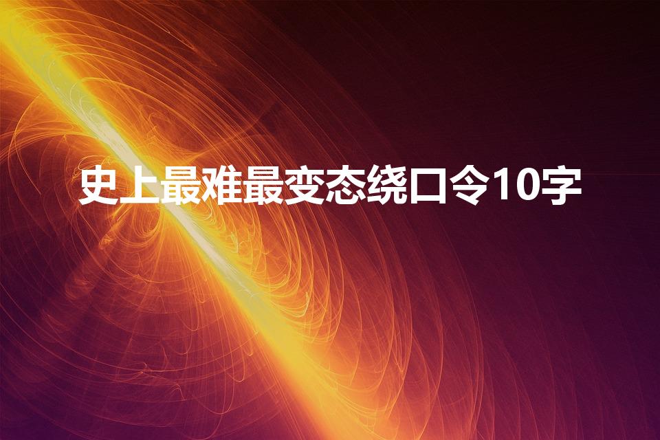 史上最难最变态绕口令10字（魔鬼级绕口令10个字有哪些）