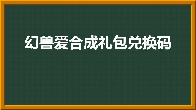 幻兽爱合成礼包兑换码（幻兽爱合成红包怎么得）