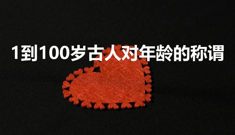 1到100岁古人对年龄的称谓（1到100岁的古代称呼）